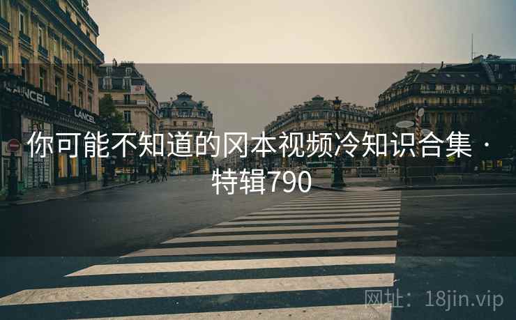 你可能不知道的冈本视频冷知识合集 · 特辑790
