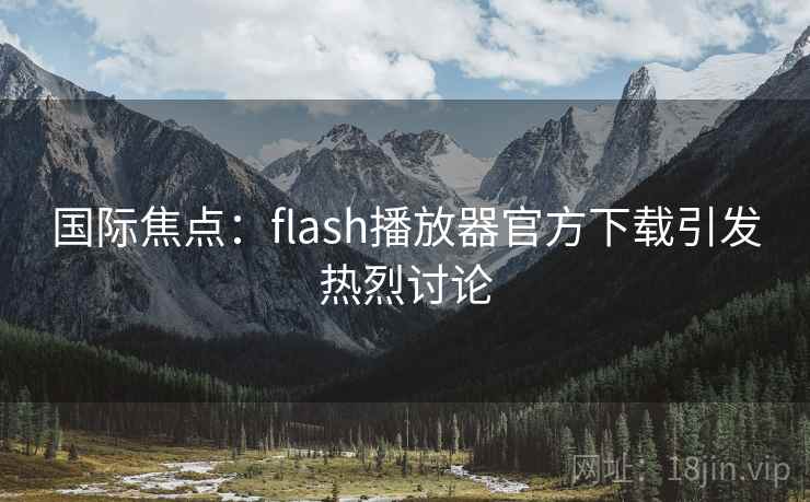 国际焦点：flash播放器官方下载引发热烈讨论