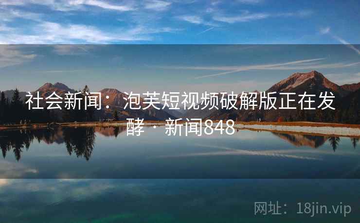 社会新闻：泡芙短视频破解版正在发酵 · 新闻848