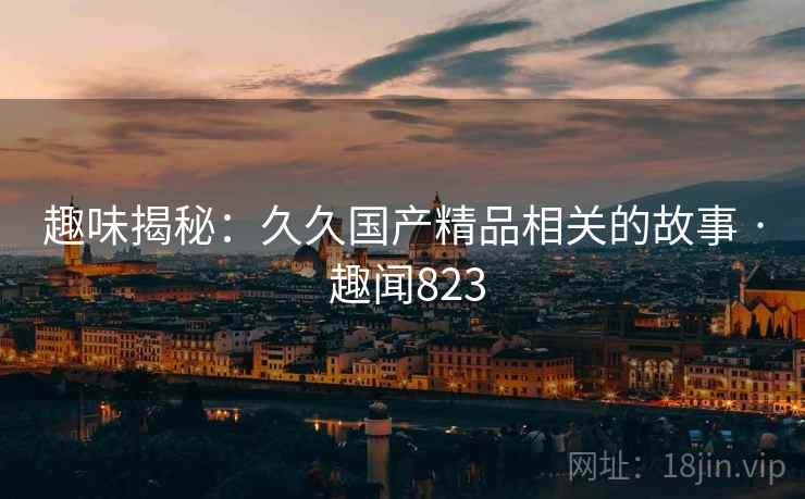 趣味揭秘：久久国产精品相关的故事 · 趣闻823