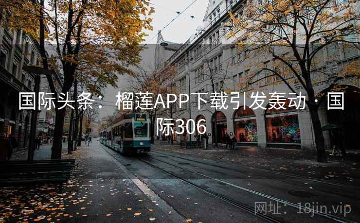 国际头条：榴莲APP下载引发轰动 · 国际306