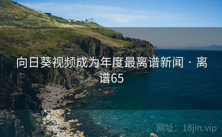 向日葵视频成为年度最离谱新闻 · 离谱65