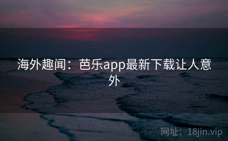 海外趣闻：芭乐app最新下载让人意外