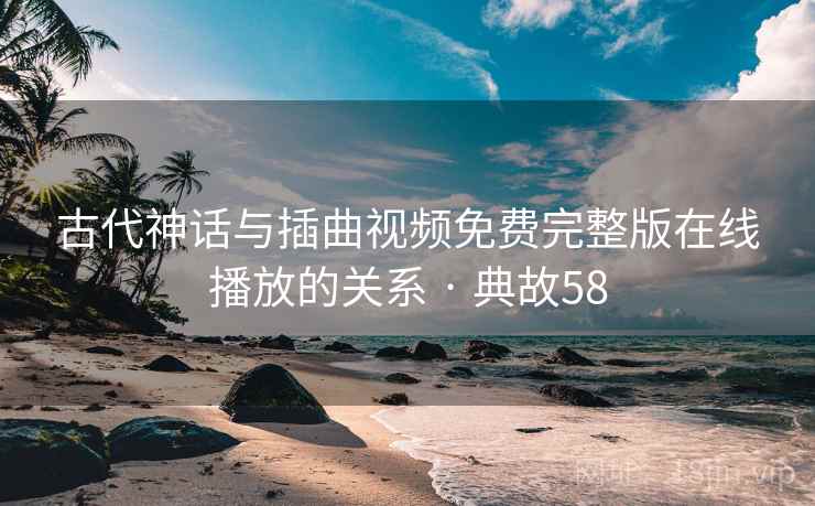 古代神话与插曲视频免费完整版在线播放的关系 · 典故58